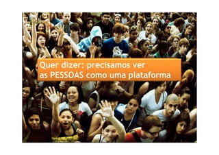 Quer dizer: precisamos ver
as PESSOAS como uma plataformaas PESSOAS como uma plataforma
 