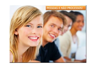 PESSOAS E NÃO PROCESSOS!
 
