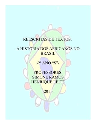 REESCRITAS DE TEXTOS:

A HISTÓRIA DOS AFRICANOS NO
           BRASIL

        -2º ANO “S”-

       PROFESSORES:
      SIMONE RAMOS
      HENRIQUE LEITE

           -2011-
 