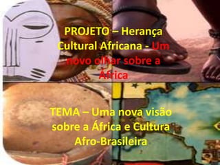 PROJETO – Herança
 Cultural Africana - Um
  novo olhar sobre a
         África


TEMA – Uma nova visão
sobre a África e Cultura
    Afro-Brasileira
 