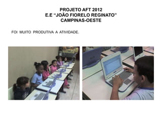 PROJETO AFT 2012
               E.E “JOÃO FIORELO REGINATO”
                      CAMPINAS-OESTE

FOI MUITO PRODUTIVA A ATIVIDADE.
 