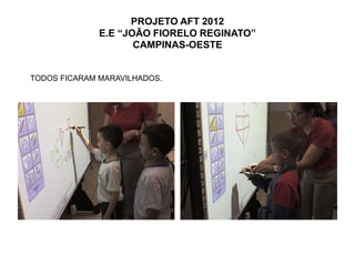 PROJETO AFT 2012
              E.E “JOÃO FIORELO REGINATO”
                     CAMPINAS-OESTE


TODOS FICARAM MARAVILHADOS.
 