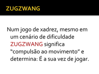 Num jogo de xadrez, mesmo em
 um cenário de dificuldade
 ZUGZWANG significa
 “compulsão ao movimento” e
 determina: É a sua vez de jogar.
 