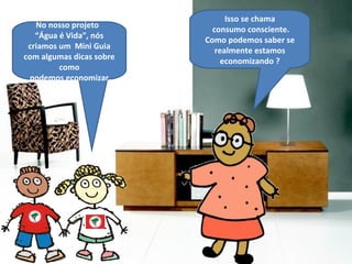 No nosso projeto  “ Água é Vida ” , nós criamos um  Mini Guia com algumas dicas sobre como podemos economizar. Isso se chama consumo consciente. Como podemos saber se realmente estamos economizando ? 