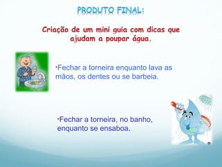 Fechar a torneira enquanto lava as mãos, os dentes ou se barbeia. Fechar a torneira, no banho, enquanto se ensaboa. 