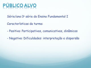 Série/ano:3 a  série do Ensino Fundamental I Características da turma: - Positiva: Participativos, comunicativos, dinâmicos - Negativa: Dificuldades: interpretação e dispersão 