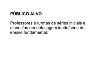 PÚBLICO ALVO
Professores e turmas de séries iniciais e
alunos/as em defasagem idade/série do
ensino fundamental.
 