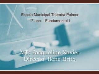 Escola Municipal Themira Palmer
    1º ano – Fundamental I




MT: Jacqueline Xavier
 Direção: Ilene Brito
 