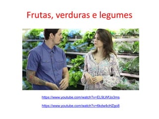 Frutas, verduras e legumes
https://www.youtube.com/watch?v=EL9LWfJo3ms
https://www.youtube.com/watch?v=6kdw4cHZgo8
 