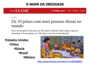 O MAPA DA OBESIDADE
•Estados Unidos
•China
•Rússia
•Brasil
•México
https://www.youtube.com/watch?v=Q-K0KyBBkpI
 