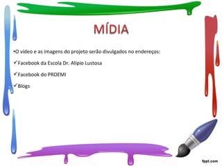 •O vídeo e as imagens do projeto serão divulgados no endereços:
Facebook da Escola Dr. Alípio Lustosa
Facebook do PROEMI
Blogs
 