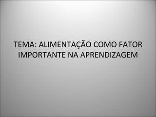 TEMA: ALIMENTAÇÃO COMO FATOR IMPORTANTE NA APRENDIZAGEM