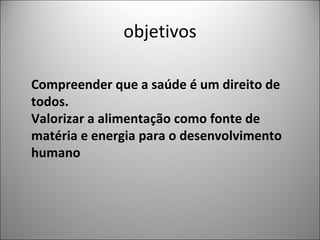 objetivos Compreender que a saúde é um direito de todos. Valorizar a alimentação como fonte de matéria e energia para o desenvolvimento humano
