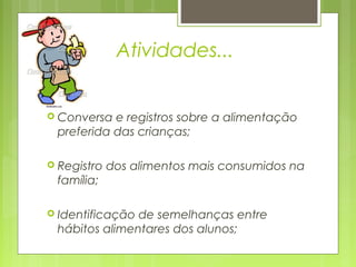 Atividades...


 Conversa e registros sobre a alimentação
 preferida das crianças;

 Registro   dos alimentos mais consumidos na
 família;

 Identificaçãode semelhanças entre
 hábitos alimentares dos alunos;
 