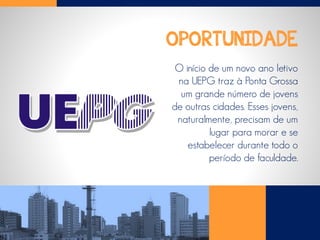 OPORTUNIDADE
O início de um novo ano letivo
na UEPG traz à Ponta Grossa
um grande número de jovens
de outras cidades. Esses jovens,
naturalmente, precisam de um
lugar para morar e se
estabelecer durante todo o
período de faculdade.
 