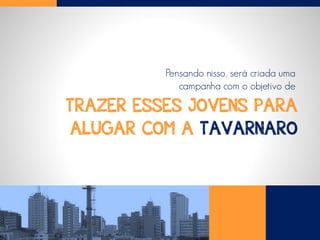 TRAZER ESSES JOVENS PARA
ALUGAR COM A TAVARNARO
Pensando nisso, será criada uma
campanha com o objetivo de
 