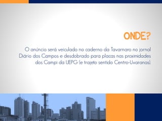 ONDE?
O anúncio será veiculado no caderno da Tavarnaro no jornal
Diário dos Campos e desdobrado para placas nas proximidades
dos Campi da UEPG (e trajeto sentido Centro-Uvaranas).
 