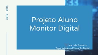 2015-2016
Projeto Aluno
Monitor Digital
Marcela Dâmaris
Especialista em Educação Digital
 