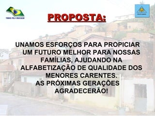 UNAMOS ESFORÇOS PARA PROPICIAR UM FUTURO MELHOR PARA NOSSAS FAMÍLIAS, AJUDANDO NA ALFABETIZAÇÃO DE QUALIDADE DOS MENORES CARENTES. AS PRÓXIMAS GERAÇÕES AGRADECERÃO! PROPOSTA: 