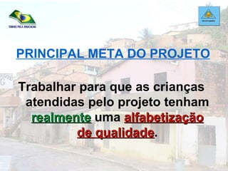 PRINCIPAL META DO PROJETO Trabalhar para que as crianças  atendidas pelo projeto tenham  realmente  uma  alfabetização de qualidade . 