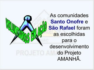 As comunidades  Santo Onofre  e  São Rafael  foram as escolhidas para o desenvolvimento do Projeto AMANHÃ. 