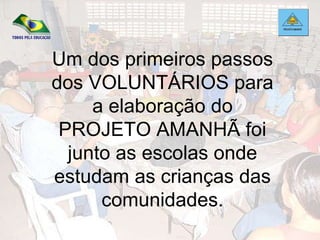 Um dos primeiros passos dos VOLUNTÁRIOS para a elaboração do PROJETO AMANHÃ foi junto as escolas onde estudam as crianças das comunidades. 