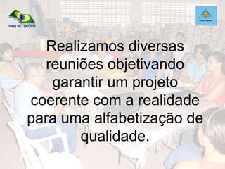 Realizamos diversas reuniões objetivando garantir um projeto coerente com a realidade para uma alfabetização de qualidade. 