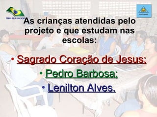 As crianças atendidas pelo projeto e que estudam nas escolas: Sagrado Coração de Jesus; Pedro Barbosa; Lenilton Alves. 