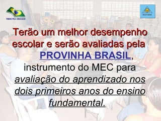 Terão um melhor desempenho escolar e serão avaliadas pela   PROVINHA BRASIL ,  instrumento do MEC para  avaliação do aprendizado nos dois primeiros anos do ensino fundamental.   