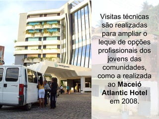 Visitas técnicas são realizadas para ampliar o leque de opções profissionais dos jovens das comunidades, como a realizada ao  Maceió Atlantic Hotel  em 2008. 