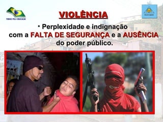 VIOLÊNCIA Perplexidade e indignação  com a  FALTA DE SEGURANÇA  e a  AUSÊNCIA   do poder público. 
