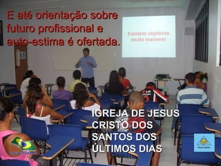 E até orientação sobre futuro profissional e auto-estima é ofertada. IGREJA DE JESUS CRISTO DOS SANTOS DOS ÚLTIMOS DIAS 