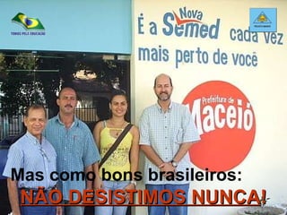 Mas como bons brasileiros:  NÃO DESISTIMOS NUNCA ! 