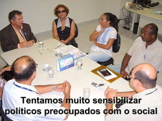 Tentamos muito sensibilizar políticos preocupados com o social 