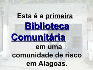 Esta é a  primeira   Biblioteca Comunitária   em uma comunidade de risco em Alagoas. 