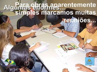 Para obras aparentemente simples marcamos muitas reuniões... Algumas enormes... 