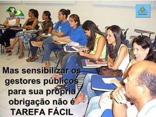 Mas sensibilizar os gestores públicos para sua própria obrigação não é TAREFA FÁCIL 