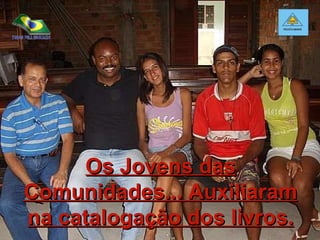 Os Jovens das Comunidades... Auxiliaram na catalogação dos livros. 