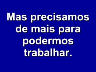 Mas precisamos de mais para podermos trabalhar. 