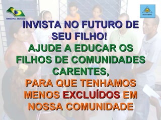 INVISTA NO FUTURO DE SEU FILHO!  AJUDE A EDUCAR OS FILHOS DE COMUNIDADES CARENTES, PARA QUE TENHAMOS MENOS  EXCLUÍDOS  EM NOSSA COMUNIDADE 