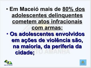 Em Maceió mais de  80% dos adolescentes delinquentes cometem atos infracionais com armas ; Os adolescentes envolvidos em ações de violência são, na maioria, da periferia da cidade;   