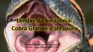 Professores: Vicente e Juliana Câmara
Alunos: Pedro Miguel Gabriel T:44
Lendas da Amazônia:
Cobra Grande e Uirapuru
 