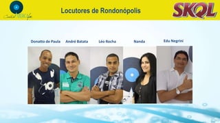 Locutores de Rondonópolis
André Batata Léo Rocha Nanda Edu NegriniDonatto de Paula
 