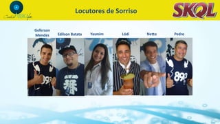 Locutores de Sorriso
Geferson
Mendes Edilson Batata Yasmim Lódi Netto Pedro
 