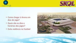 • Como chegar à Arena em
dias de jogo?
• Quais são os dias e
horários dos jogos?
• Evite violência no futebol
 