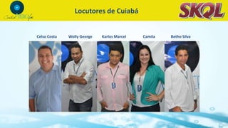 Locutores de Cuiabá
Wolly George Karlos Marcel Camila Betho SilvaCelso Costa
 