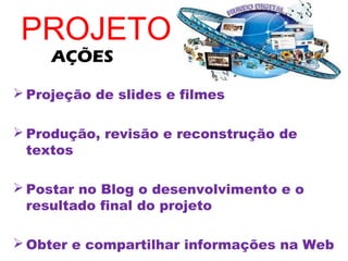 PROJETO
     AÇÕES

 Projeção de slides e filmes

 Produção, revisão e reconstrução de
  textos

 Postar no Blog o desenvolvimento e o
  resultado final do projeto

 Obter e compartilhar informações na Web
 
