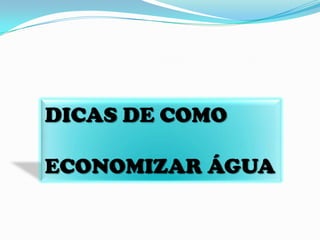 DICAS DE COMO
ECONOMIZAR ÁGUA
 