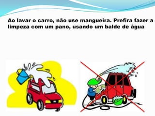 Ao lavar o carro, não use mangueira. Prefira fazer a
limpeza com um pano, usando um balde de água
 