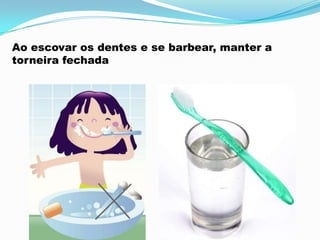 Ao escovar os dentes e se barbear, manter a
torneira fechada
 